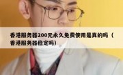 香港服务器200元永久免费使用是真的吗（香港服务器稳定吗）