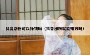 抖音涨粉可以挣钱吗（抖音涨粉就能赚钱吗）