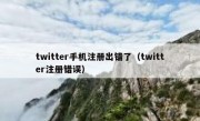 twitter手机注册出错了（twitter注册错误）