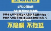 苹果手机天气预报怎么定位到自己住的地方（苹果天气预报自带的定位怎么跑别的城市了）
