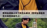 雷神加速器上不了网怎么解决（雷神加速器用完之后网络连不上）