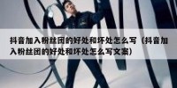 抖音加入粉丝团的好处和坏处怎么写（抖音加入粉丝团的好处和坏处怎么写文案）