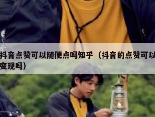 抖音点赞可以随便点吗知乎（抖音的点赞可以变现吗）