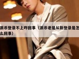 派币登录不上咋回事（派币老是从新登录是怎么回事）