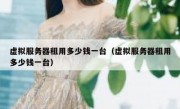 虚拟服务器租用多少钱一台（虚拟服务器租用多少钱一台）