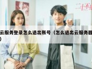 云服务登录怎么退出账号（怎么退出云服务器）
