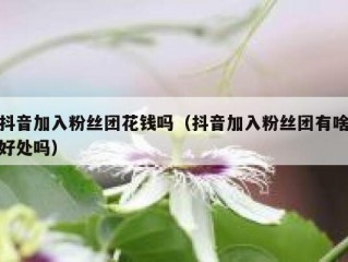 抖音加入粉丝团花钱吗（抖音加入粉丝团有啥好处吗）