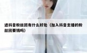 进抖音粉丝团有什么好处（加入抖音主播的粉丝团要钱吗）