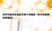 快手作品评论语正月初十祝福语（快手出视频的祝福语）