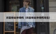 抖音粉丝挣钱吗（抖音粉丝挣钱吗现在）