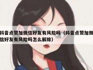 抖音点赞加微信好友有风险吗（抖音点赞加微信好友有风险吗怎么解除）