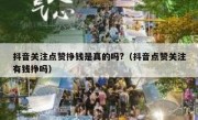 抖音关注点赞挣钱是真的吗?（抖音点赞关注有钱挣吗）