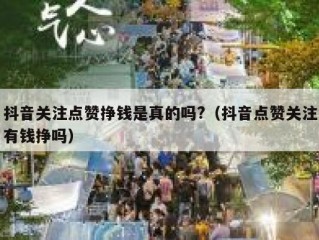 抖音关注点赞挣钱是真的吗?（抖音点赞关注有钱挣吗）