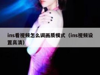 ins看视频怎么调画质模式（ins视频设置高清）
