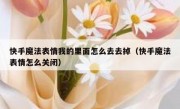 快手魔法表情我的里面怎么去去掉（快手魔法表情怎么关闭）