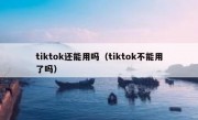 tiktok还能用吗（tiktok不能用了吗）