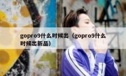 gopro9什么时候出（gopro9什么时候出新品）
