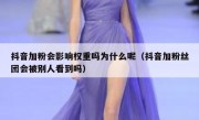 抖音加粉会影响权重吗为什么呢（抖音加粉丝团会被别人看到吗）