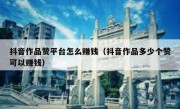 抖音作品赞平台怎么赚钱（抖音作品多少个赞可以赚钱）