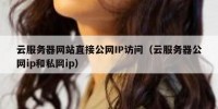 云服务器网站直接公网IP访问（云服务器公网ip和私网ip）