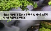 抖音点赞软件下载安装苹果手机（抖音点赞软件下载安装苹果手机版）