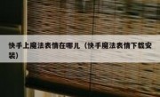 快手上魔法表情在哪儿（快手魔法表情下载安装）