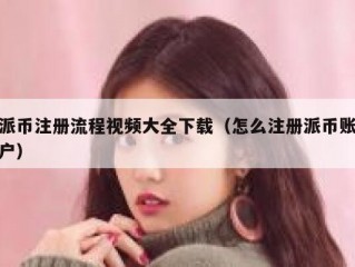 派币注册流程视频大全下载（怎么注册派币账户）