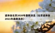 退休金北京2020年最新消息（北京退休金2021年最新消息）