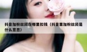抖音加粉丝团在哪里扣钱（抖音里加粉丝团是什么意思）