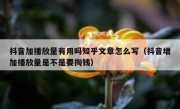 抖音加播放量有用吗知乎文章怎么写（抖音增加播放量是不是要掏钱）