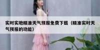 实时实地精准天气预报免费下载（精准实时天气预报的功能）
