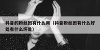 抖音的粉丝团有什么用（抖音粉丝团有什么好处有什么坏处）