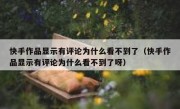 快手作品显示有评论为什么看不到了（快手作品显示有评论为什么看不到了呀）