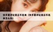 快手里评论显示不出来（快手里评论显示不出来怎么办）