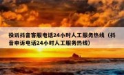 投诉抖音客服电话24小时人工服务热线（抖音申诉电话24小时人工服务热线）