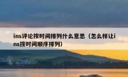 ins评论按时间排列什么意思（怎么样让ins按时间顺序排列）
