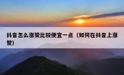 抖音怎么涨赞比较便宜一点（如何在抖音上涨赞）