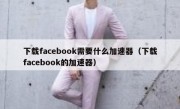 下载facebook需要什么加速器（下载facebook的加速器）