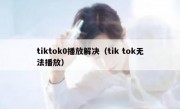 tiktok0播放解决（tik tok无法播放）
