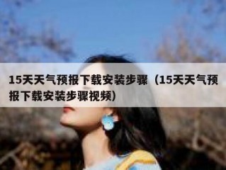 15天天气预报下载安装步骤（15天天气预报下载安装步骤视频）