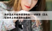 快手怎么才能快速涨粉丝???求解答（怎么在快手上快速涨粉丝最快）