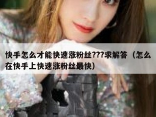 快手怎么才能快速涨粉丝???求解答（怎么在快手上快速涨粉丝最快）