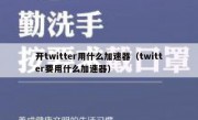开twitter用什么加速器（twitter要用什么加速器）