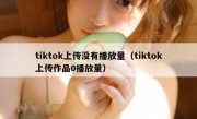 tiktok上传没有播放量（tiktok上传作品0播放量）