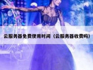 云服务器免费使用时间（云服务器收费吗）