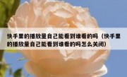 快手里的播放量自己能看到谁看的吗（快手里的播放量自己能看到谁看的吗怎么关闭）