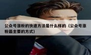 公众号涨粉的快速方法是什么样的（公众号涨粉最主要的方式）