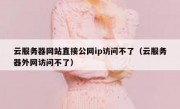 云服务器网站直接公网ip访问不了（云服务器外网访问不了）