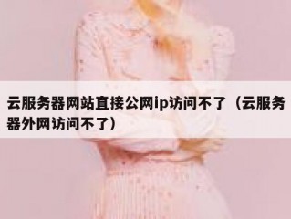 云服务器网站直接公网ip访问不了（云服务器外网访问不了）