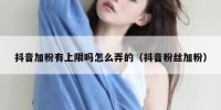 抖音加粉有上限吗怎么弄的（抖音粉丝加粉）
